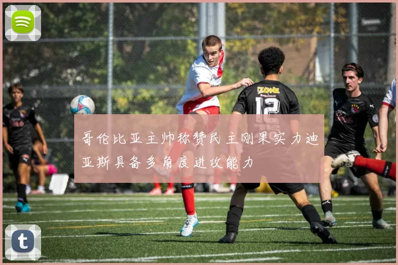 哥伦比亚主帅称赞民主刚果实力迪亚斯具备多角度进攻能力