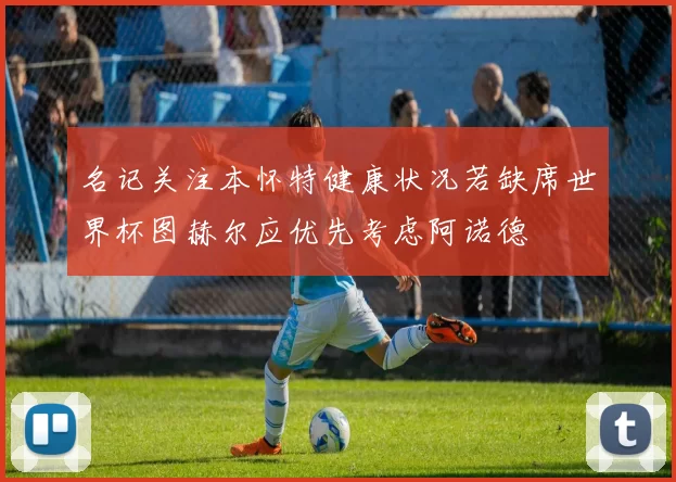 名记关注本怀特健康状况若缺席世界杯图赫尔应优先考虑阿诺德