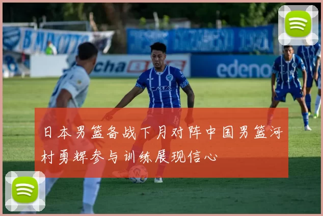日本男篮备战下月对阵中国男篮河村勇辉参与训练展现信心