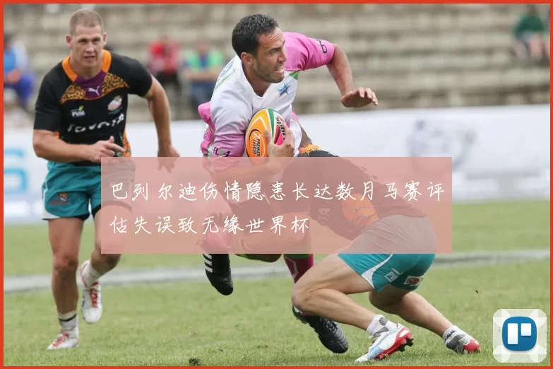 巴列尔迪伤情隐患长达数月马赛评估失误致无缘世界杯
