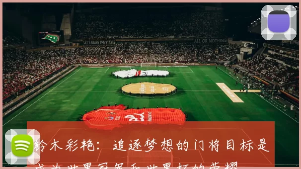 铃木彩艳：追逐梦想的门将目标是成为世界冠军和世界杯的荣耀