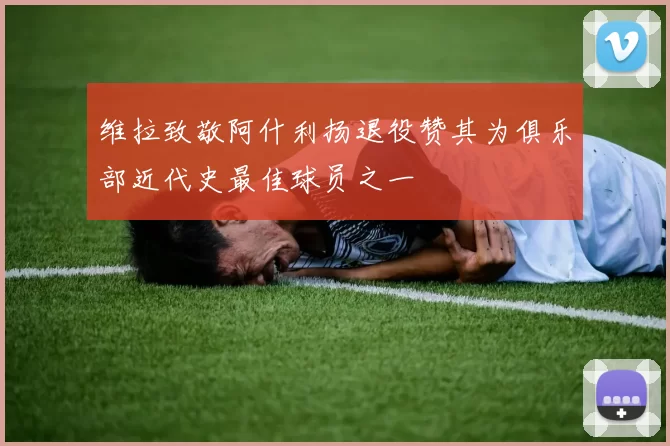 维拉致敬阿什利扬退役赞其为俱乐部近代史最佳球员之一