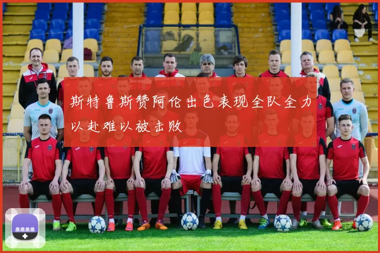 斯特鲁斯赞阿伦出色表现全队全力以赴难以被击败