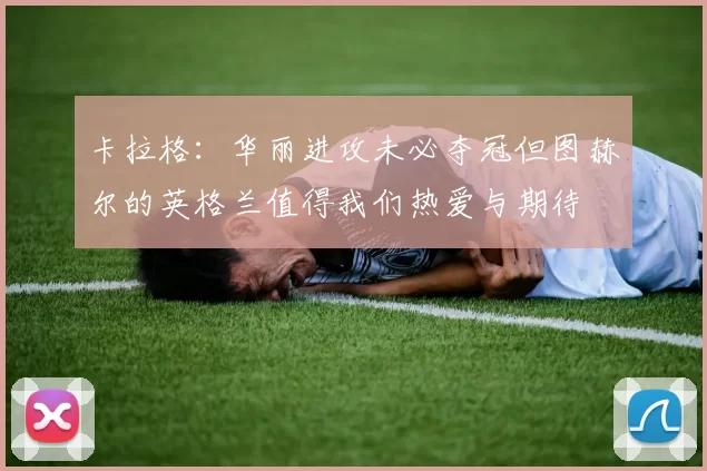 卡拉格：华丽进攻未必夺冠但图赫尔的英格兰值得我们热爱与期待