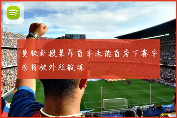 曼联新援莱昂首季未能首秀下赛季或将被外租锻炼