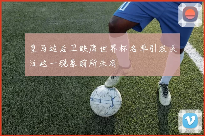 皇马边后卫缺席世界杯名单引发关注这一现象前所未有