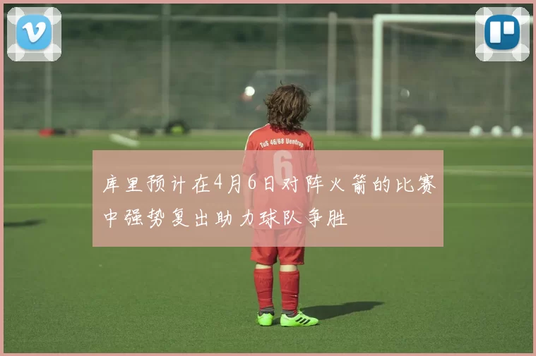 库里预计在4月6日对阵火箭的比赛中强势复出助力球队争胜