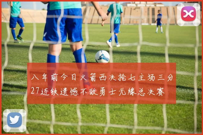 八年前今日火箭西决抢七主场三分27连铁遗憾不敌勇士无缘总决赛
