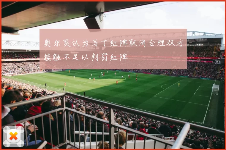 奥尔莫认为马丁红牌取消合理双方接触不足以判罚红牌