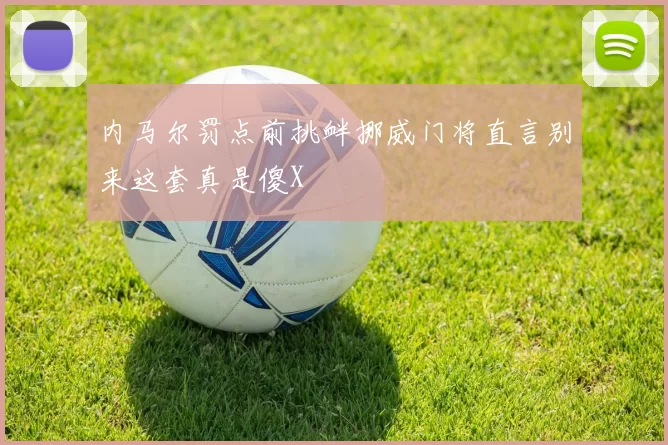 内马尔罚点前挑衅挪威门将直言别来这套真是傻X