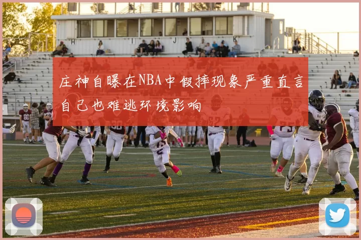 庄神自曝在NBA中假摔现象严重直言自己也难逃环境影响