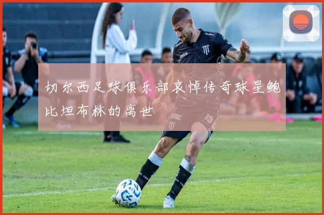 切尔西足球俱乐部哀悼传奇球星鲍比坦布林的离世