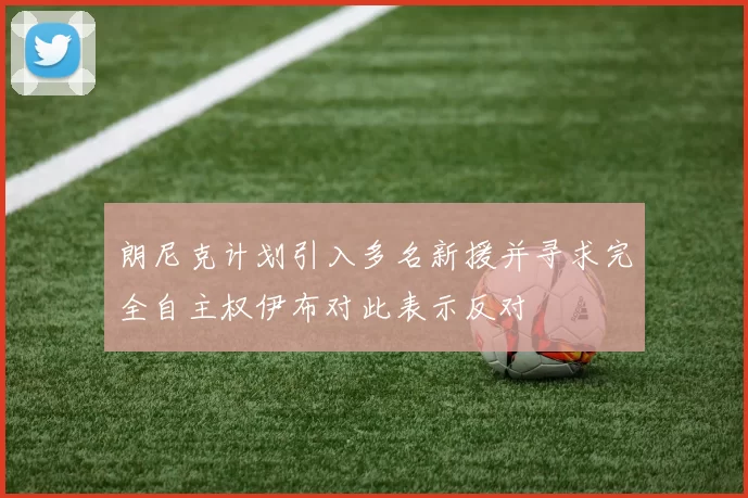 朗尼克计划引入多名新援并寻求完全自主权伊布对此表示反对