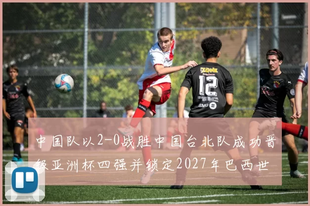 中国队以2-0战胜中国台北队成功晋级亚洲杯四强并锁定2027年巴西世界杯资格