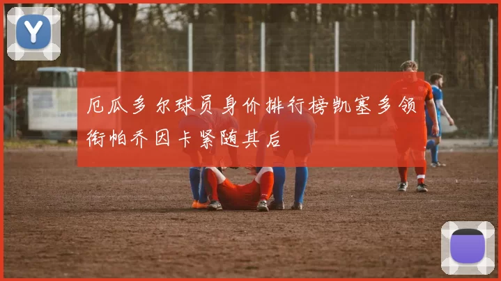 厄瓜多尔球员身价排行榜凯塞多领衔帕乔因卡紧随其后