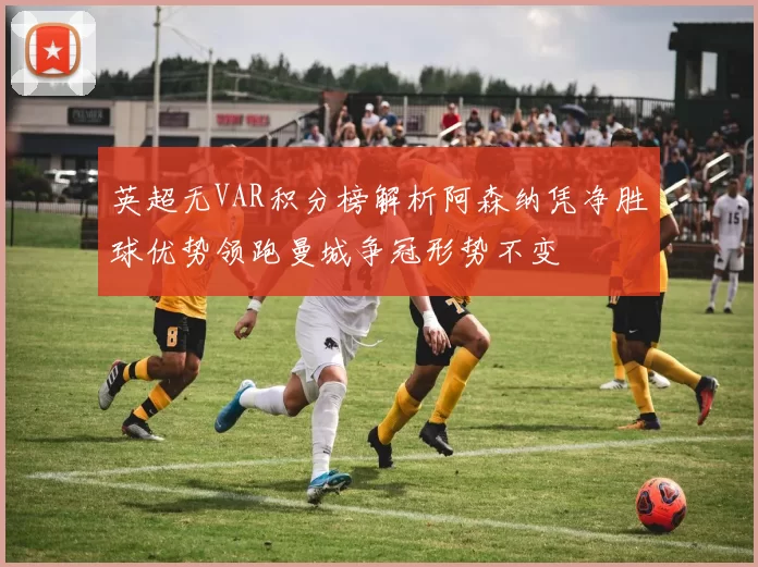 英超无VAR积分榜解析阿森纳凭净胜球优势领跑曼城争冠形势不变