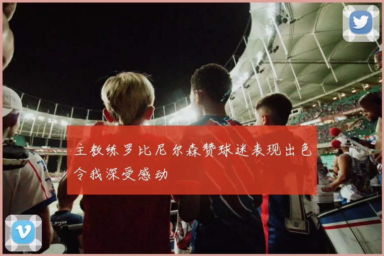 主教练罗比尼尔森赞球迷表现出色令我深受感动
