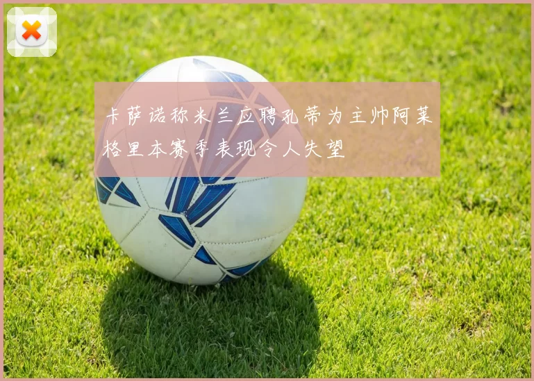 卡萨诺称米兰应聘孔蒂为主帅阿莱格里本赛季表现令人失望