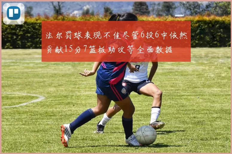 法尔罚球表现不佳尽管6投6中依然贡献15分7篮板助攻等全面数据